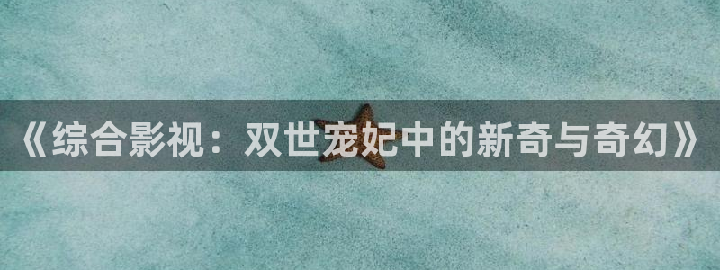 青柠影视在线观看免费高清完整版：《综合影视：双世宠妃中的新奇与奇幻》
