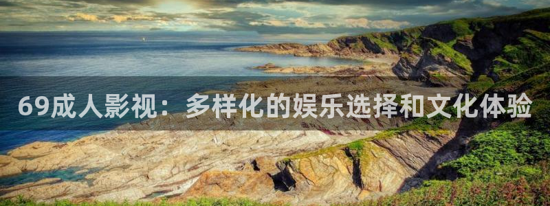 青柠影院观看免费高清：69成人影视：多样化的娱乐选择和文化体验